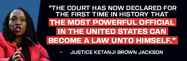 The Court has now declared for the first time in history that the most powerful official in the Untied States can become a law unto himself - Justice Ketanji Brown Jackson