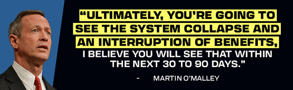 Martin O'Malley: Ultimately, you're going to see the system collapse and an interruption of benefits. I believe you will see that within the next 30 to 90 days.